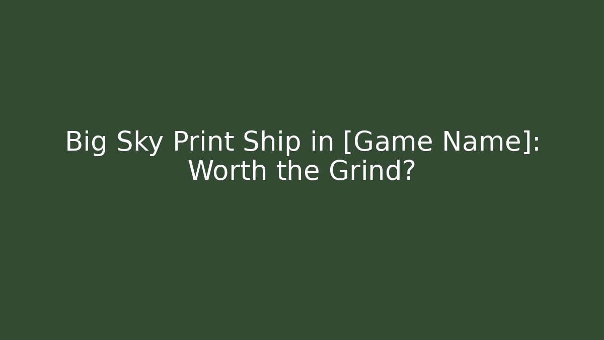 Big Sky Print Ship in [Game Name]: Worth the Grind?