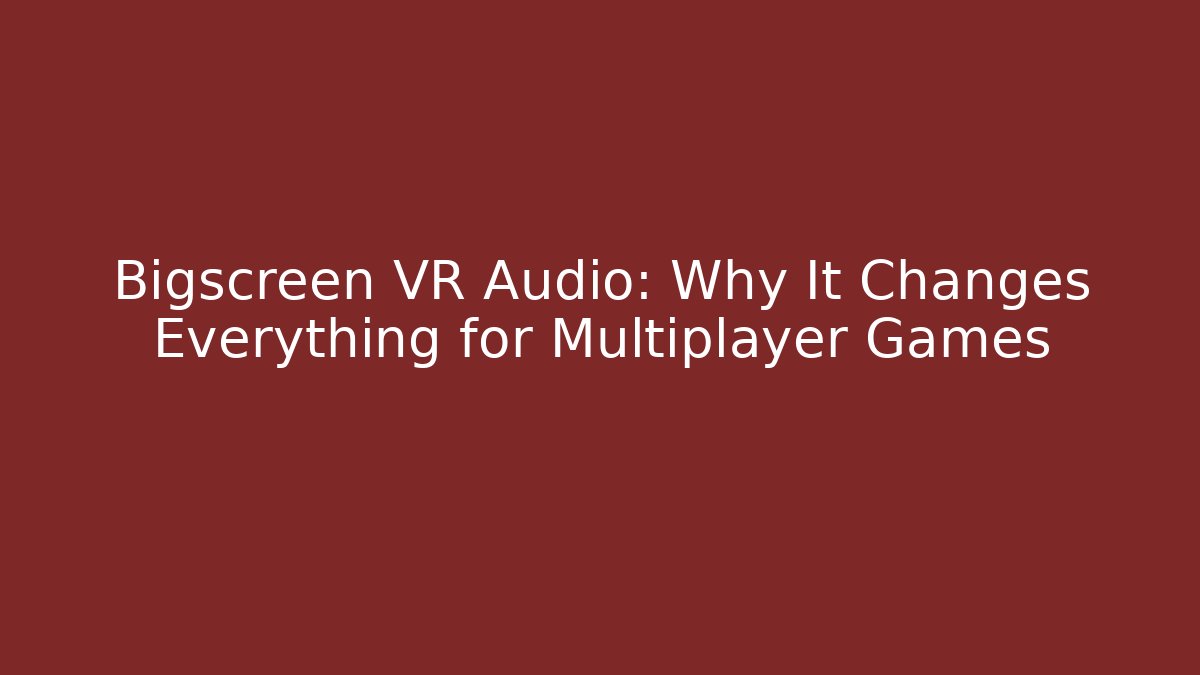 Bigscreen VR Audio: Why It Changes Everything for Multiplayer Games