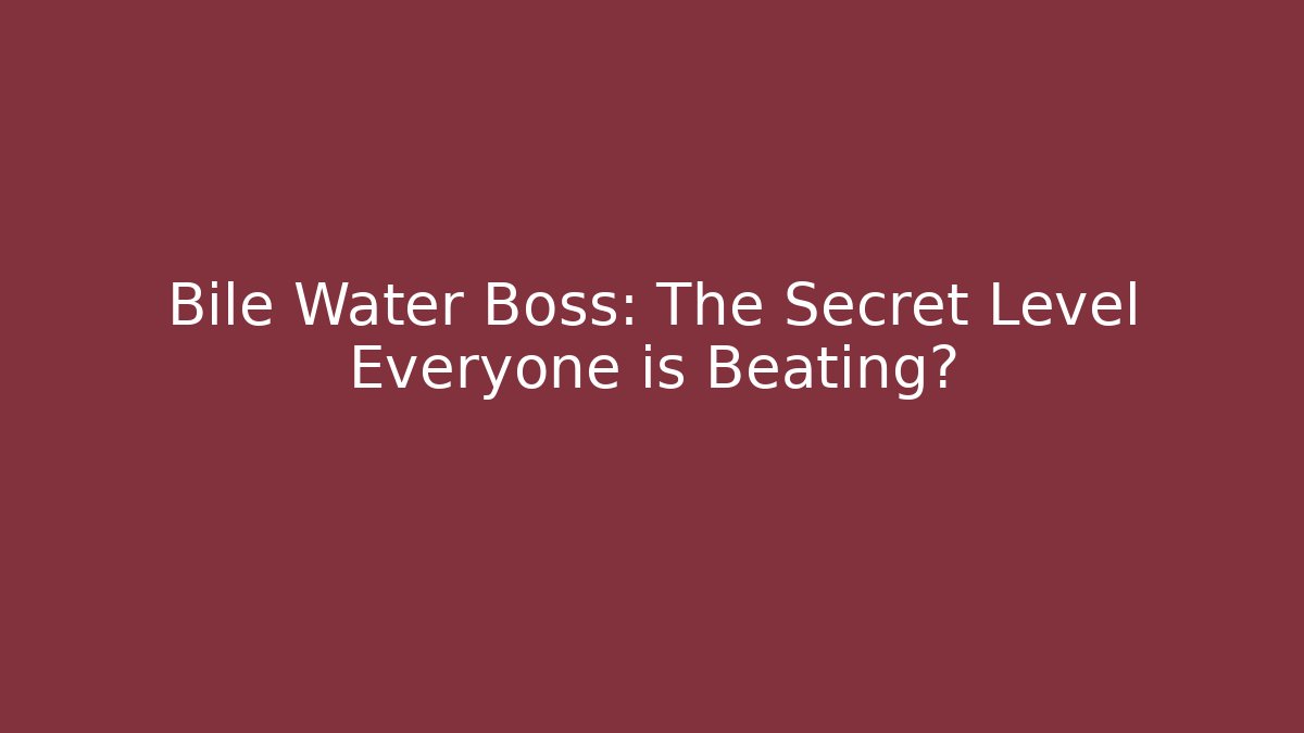 Bile Water Boss: The Secret Level Everyone is Beating?