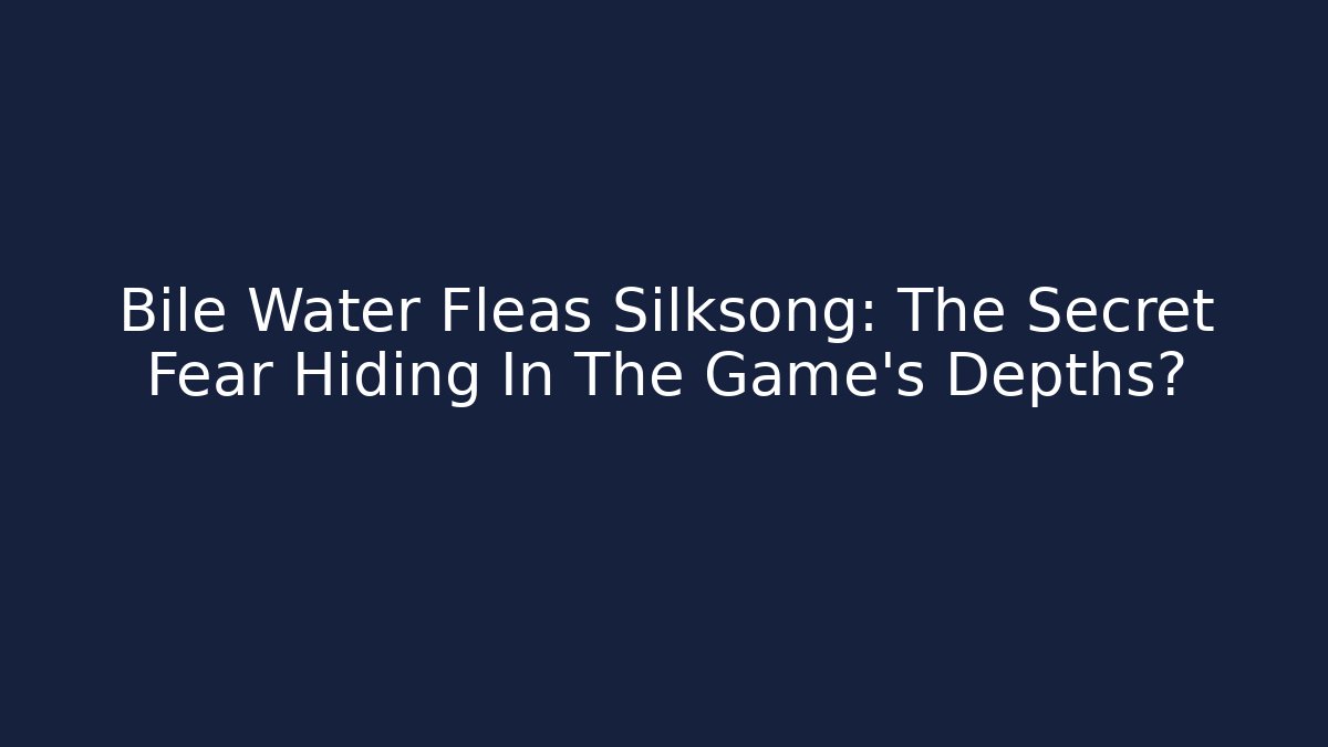 Bile Water Fleas Silksong: The Secret Fear Hiding In The Game's Depths?
