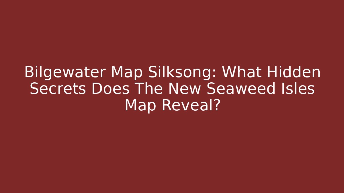 Bilgewater Map Silksong: What Hidden Secrets Does The New Seaweed Isles Map Reveal?