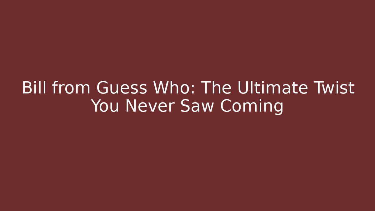Bill from Guess Who: The Ultimate Twist You Never Saw Coming