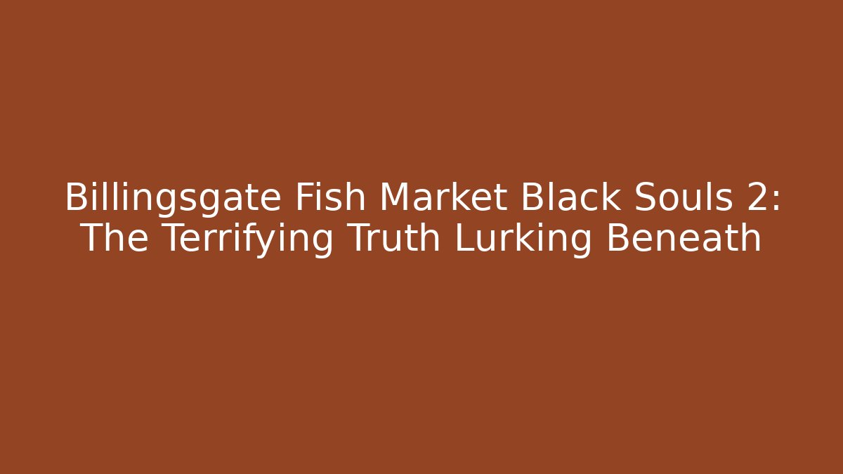 Billingsgate Fish Market Black Souls 2: The Terrifying Truth Lurking Beneath