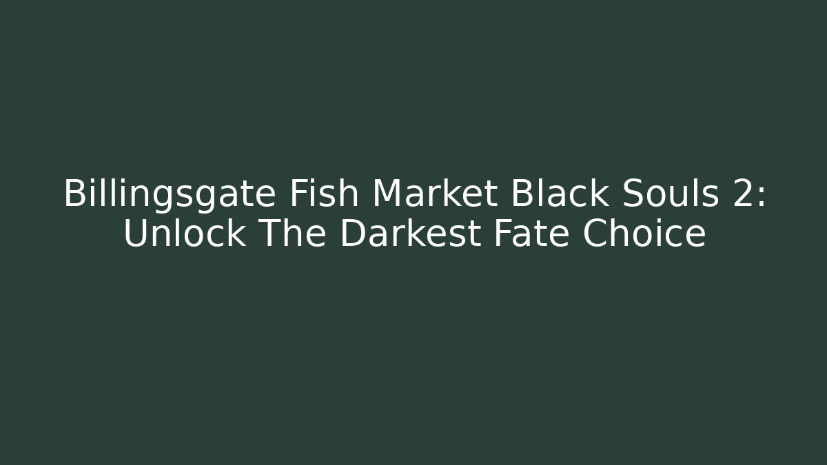 Billingsgate Fish Market Black Souls 2: Unlock The Darkest Fate Choice