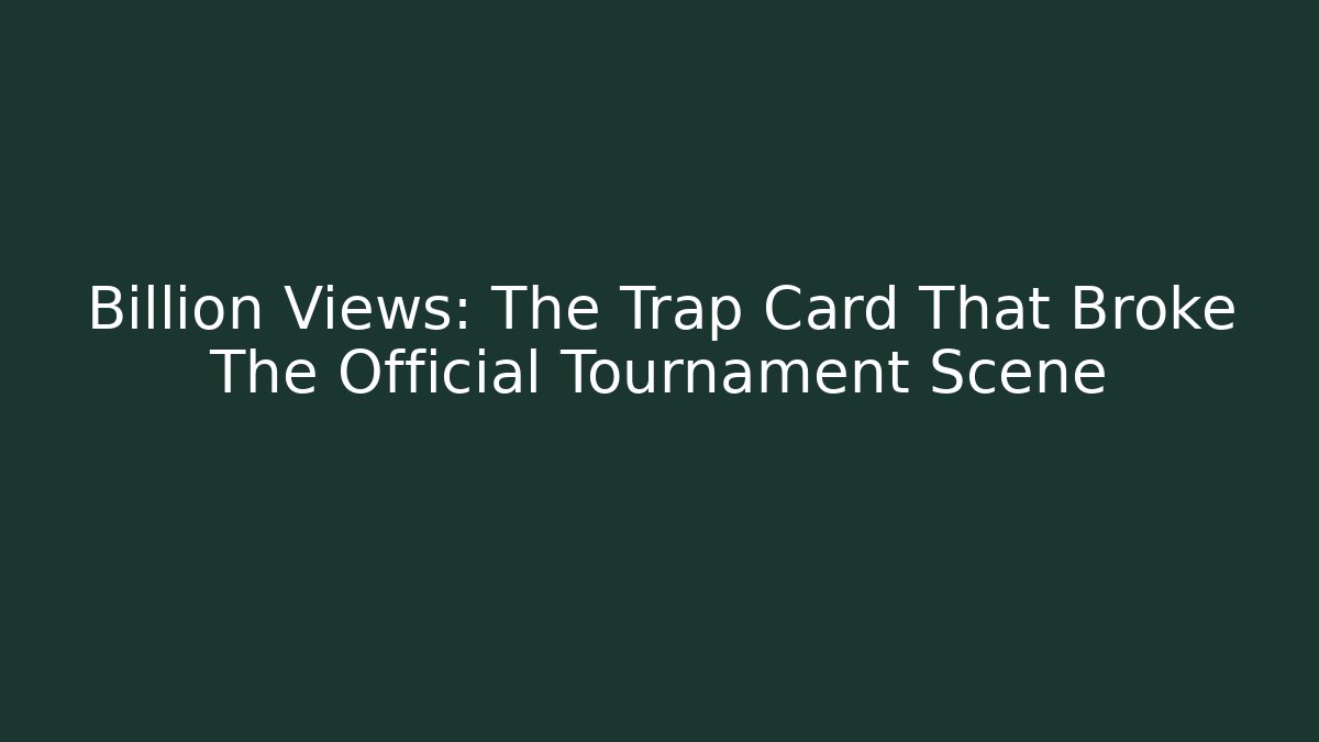 Billion Views: The Trap Card That Broke The Official Tournament Scene
