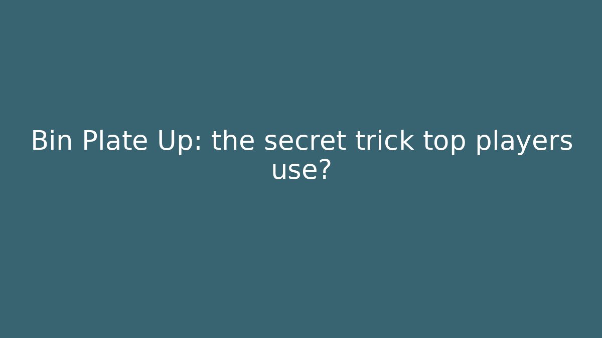 Bin Plate Up: the secret trick top players use?