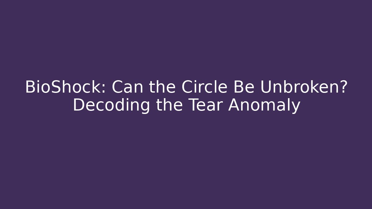 BioShock: Can the Circle Be Unbroken? Decoding the Tear Anomaly