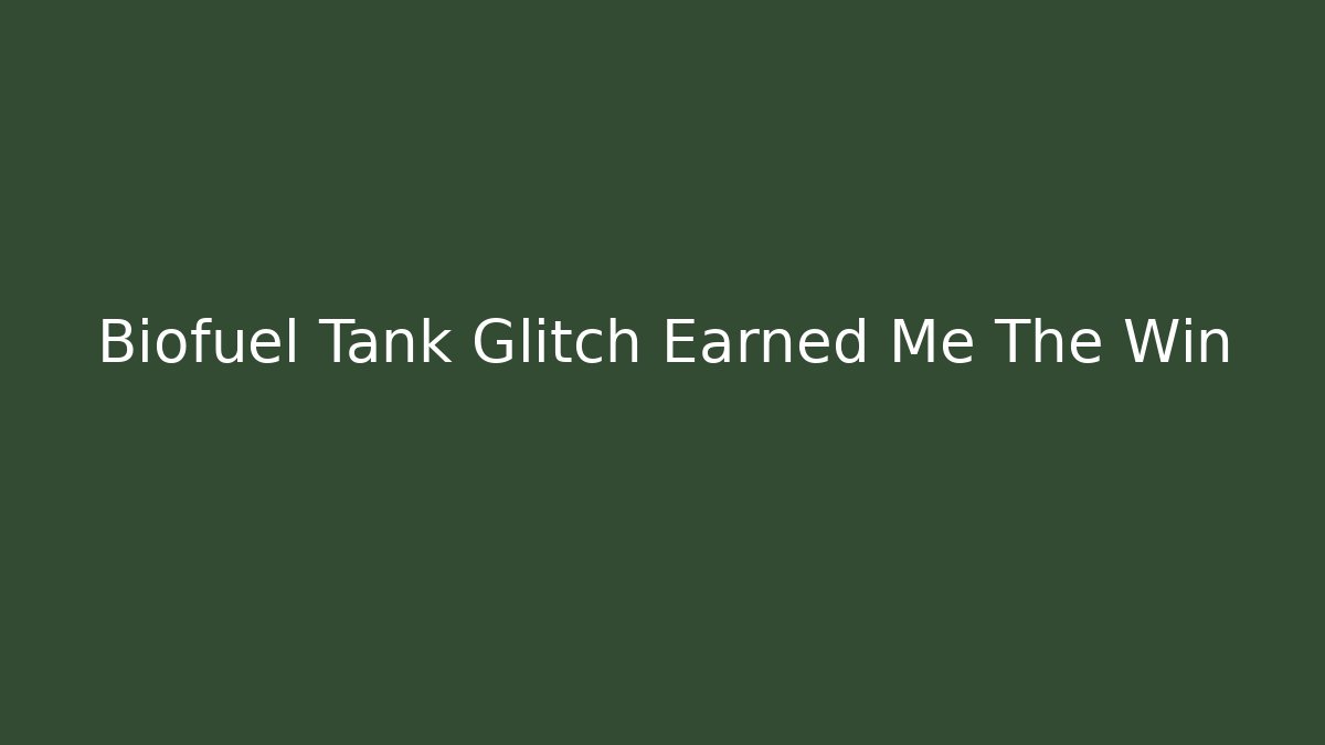 Biofuel Tank Glitch Earned Me The Win