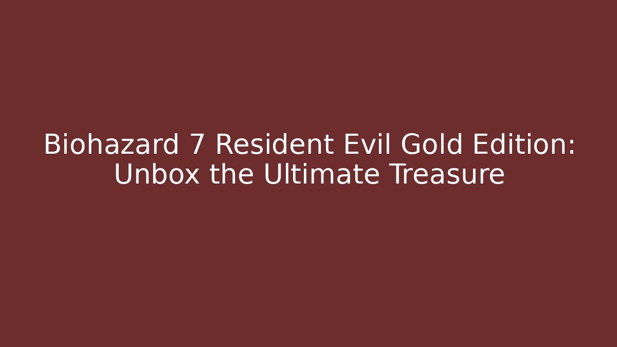 Biohazard 7 Resident Evil Gold Edition: Unbox the Ultimate Treasure