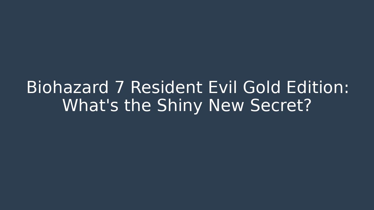 Biohazard 7 Resident Evil Gold Edition: What’s the Shiny New Secret?