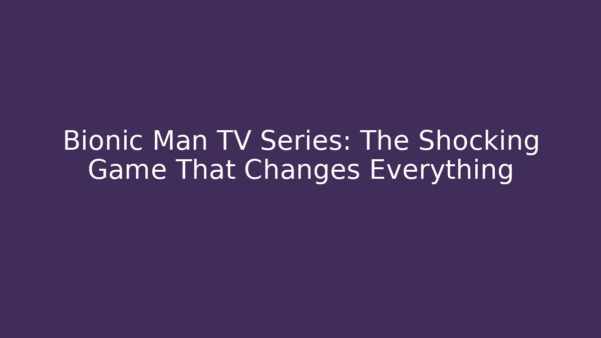 Bionic Man TV Series: The Shocking Game That Changes Everything