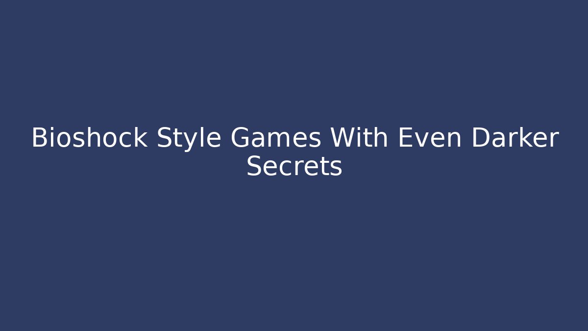 Bioshock Style Games With Even Darker Secrets