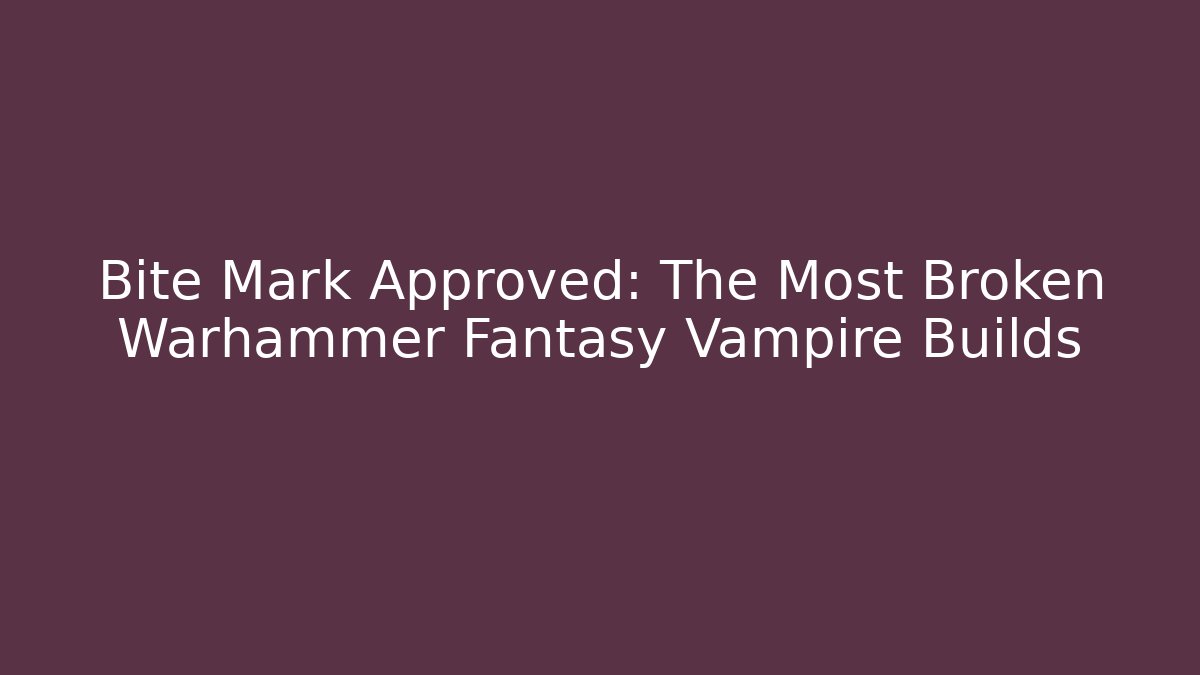 Bite Mark Approved: The Most Broken Warhammer Fantasy Vampire Builds