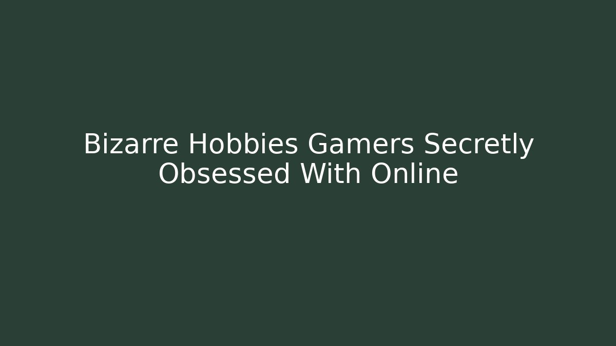 Bizarre Hobbies Gamers Secretly Obsessed With Online