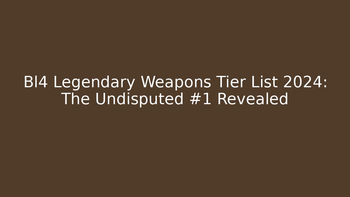 Bl4 Legendary Weapons Tier List 2024: The Undisputed #1 Revealed