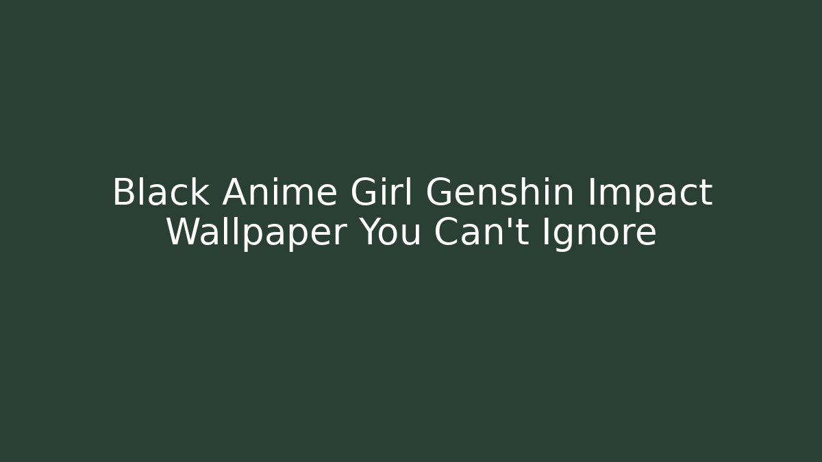 Black Anime Girl Genshin Impact Wallpaper You Can't Ignore