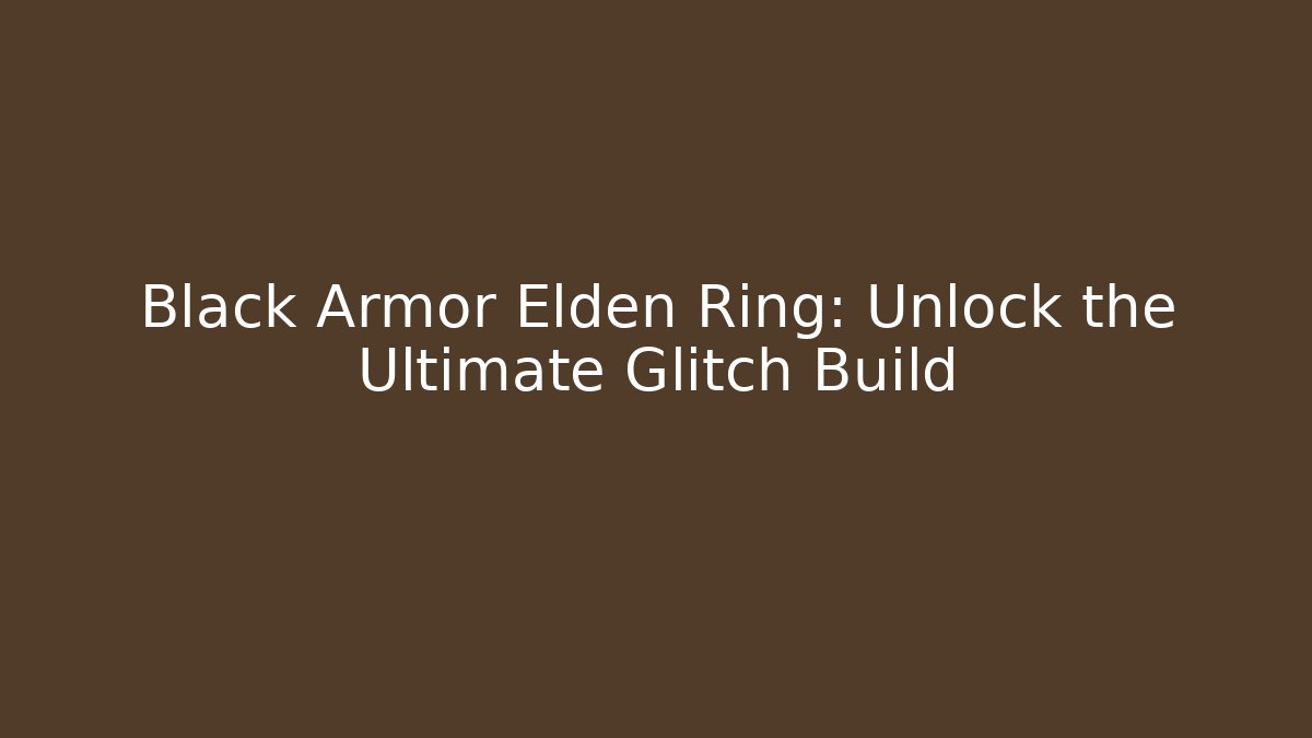 Black Armor Elden Ring: Unlock the Ultimate Glitch Build - Critter Realm