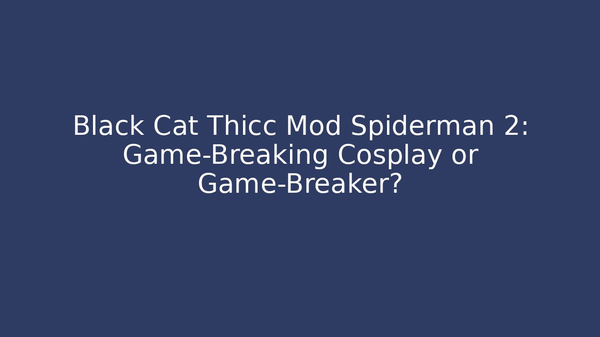 Black Cat Thicc Mod Spiderman 2: Game-Breaking Cosplay or Game-Breaker?