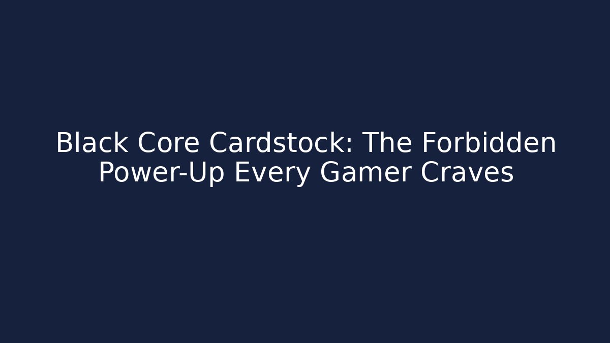 Black Core Cardstock: The Forbidden Power-Up Every Gamer Craves