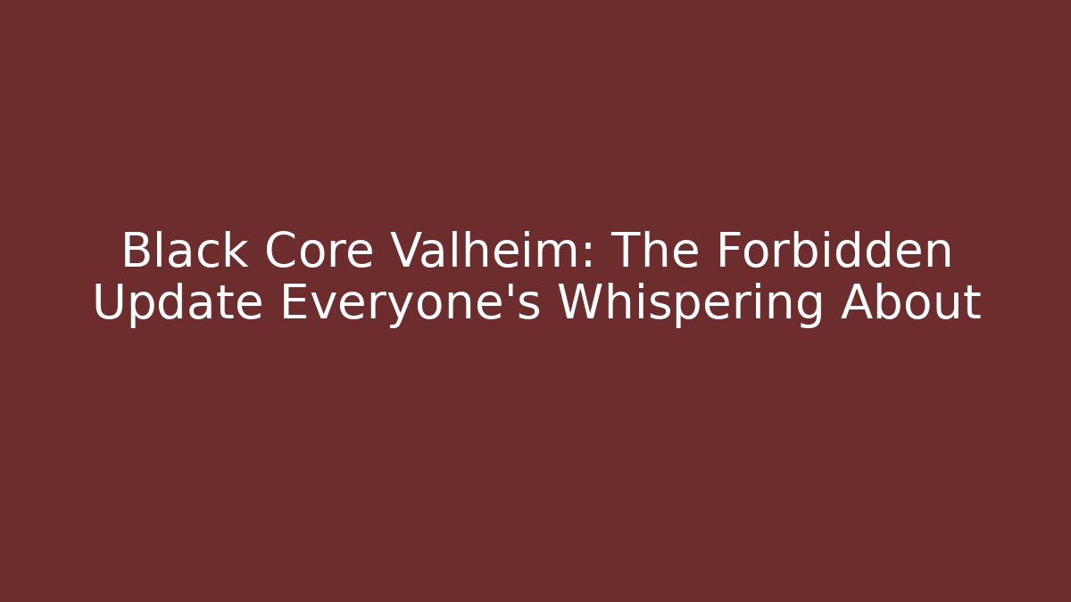 Black Core Valheim: The Forbidden Update Everyone's Whispering About