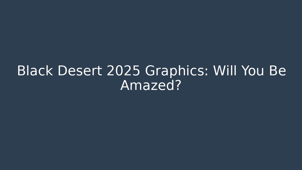 Black Desert 2025 Graphics: Will You Be Amazed?