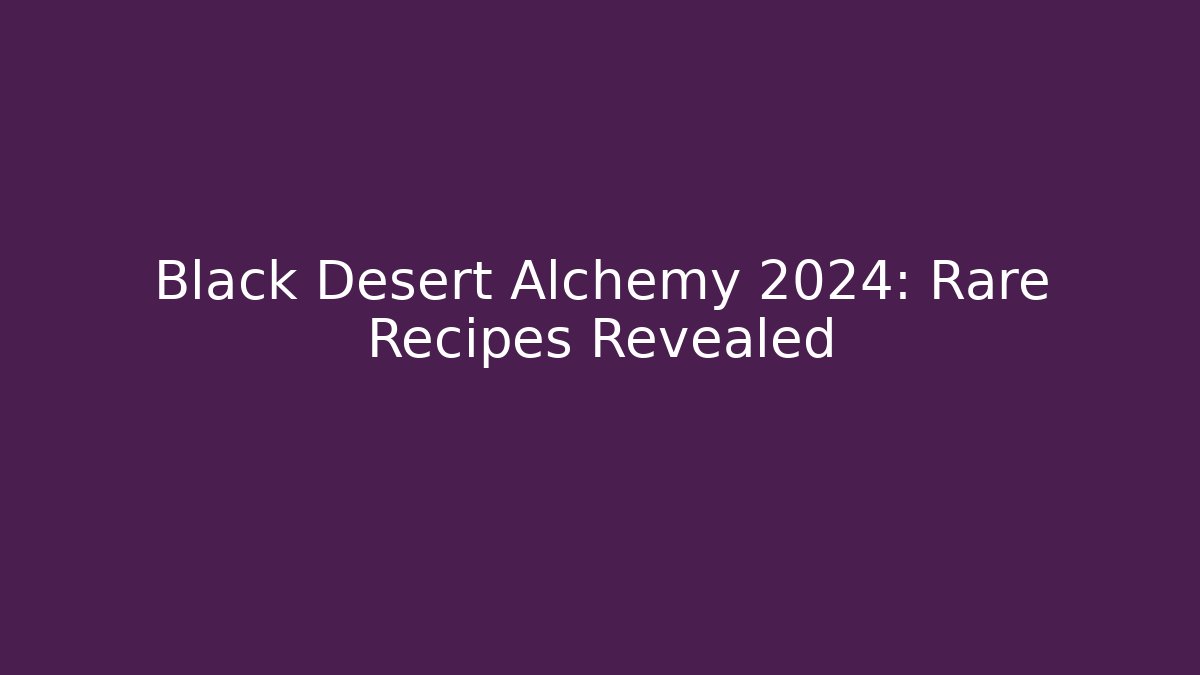 Black Desert Alchemy 2024: Rare Recipes Revealed
