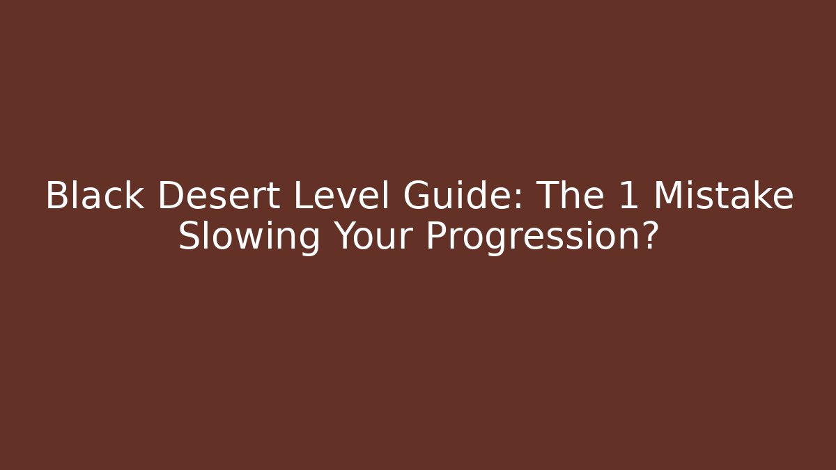 Black Desert Level Guide: The 1 Mistake Slowing Your Progression?