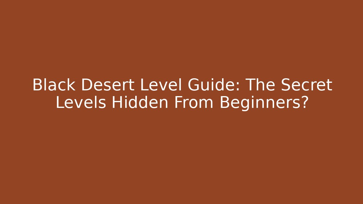 Black Desert Level Guide: The Secret Levels Hidden From Beginners?