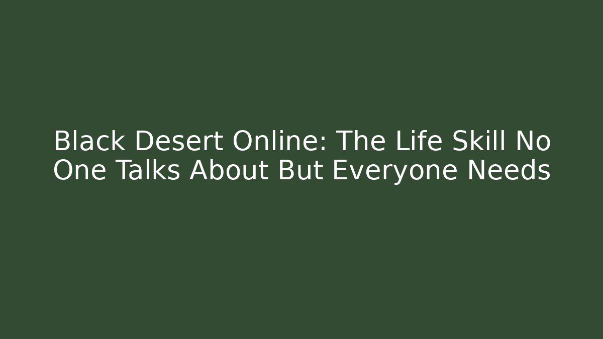 Black Desert Online: The Life Skill No One Talks About But Everyone Needs