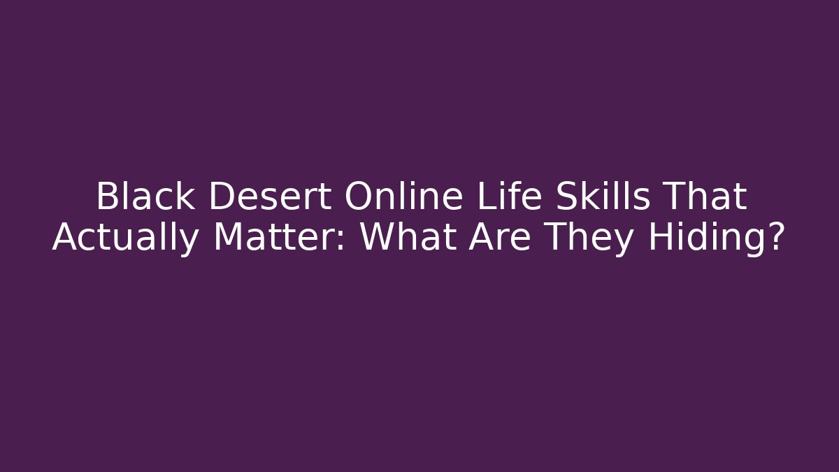 Black Desert Online Life Skills That Actually Matter: What Are They Hiding?