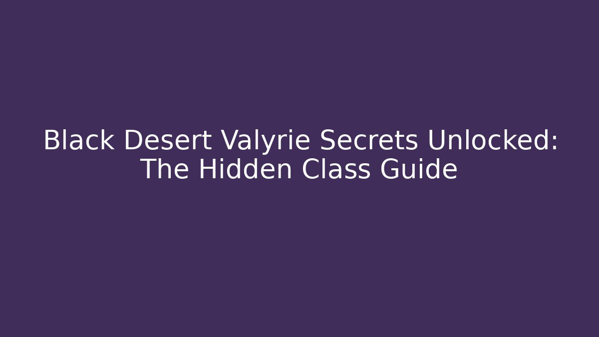 Black Desert Valyrie Secrets Unlocked: The Hidden Class Guide