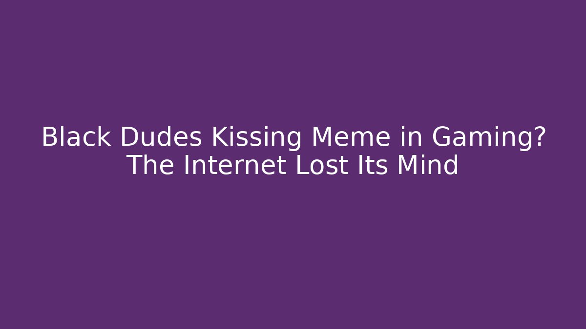 Black Dudes Kissing Meme in Gaming? The Internet Lost Its Mind