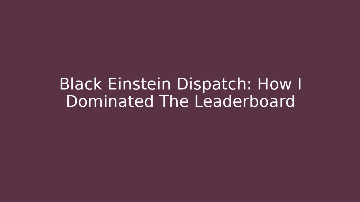 Black Einstein Dispatch: How I Dominated The Leaderboard