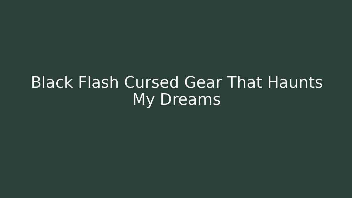 Black Flash Cursed Gear That Haunts My Dreams