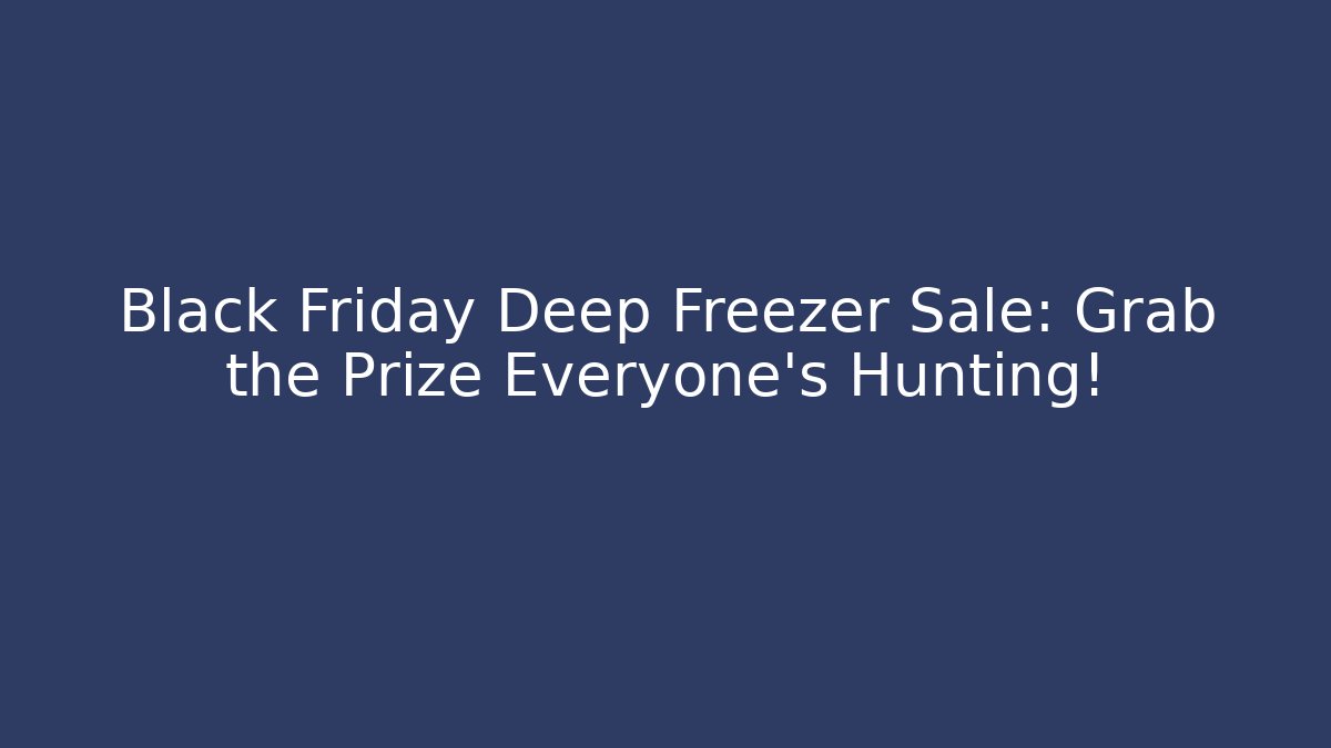 Black Friday Deep Freezer Sale: Grab the Prize Everyone’s Hunting!