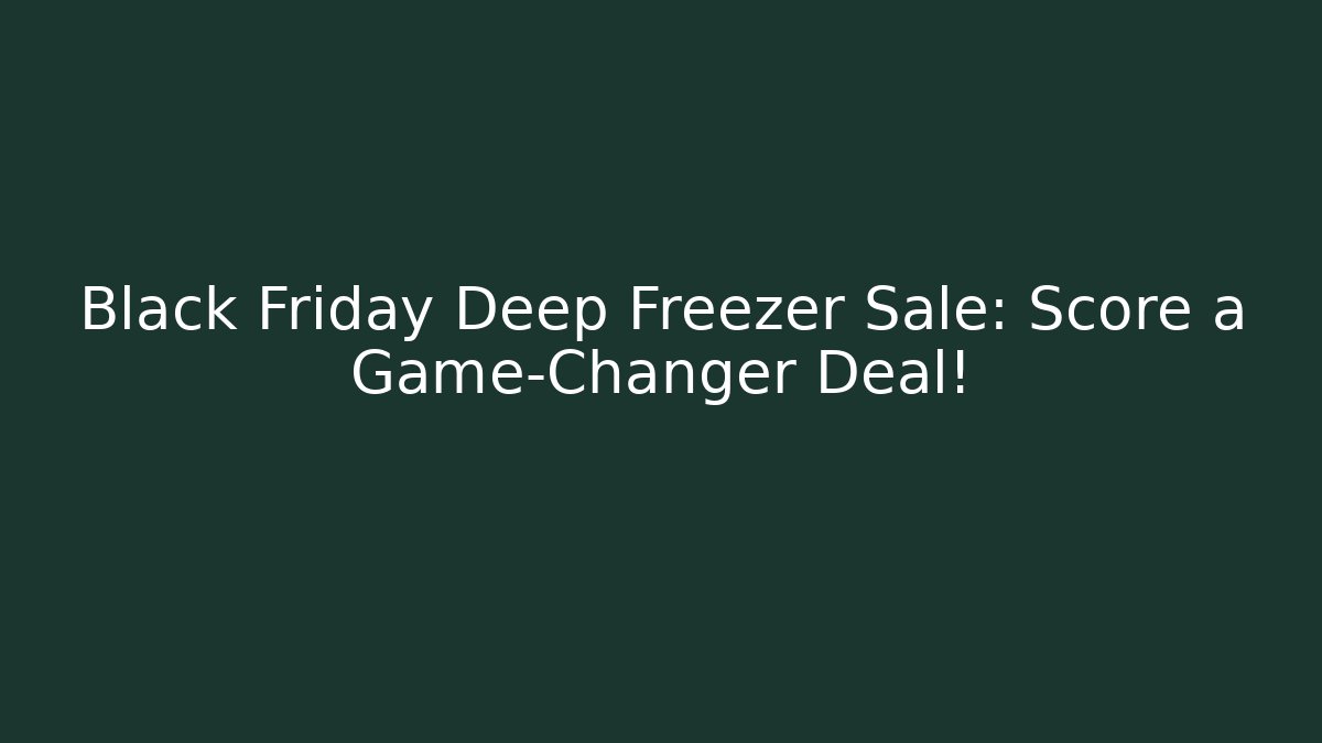 Black Friday Deep Freezer Sale: Score a Game-Changer Deal!