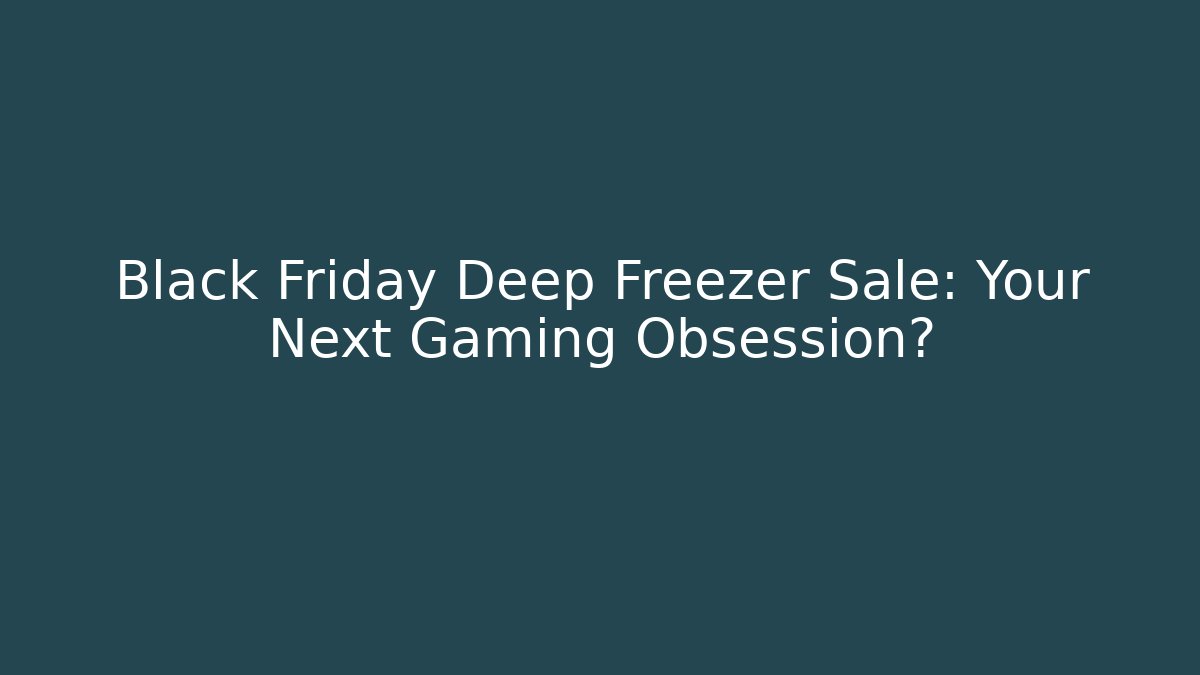Black Friday Deep Freezer Sale: Your Next Gaming Obsession?