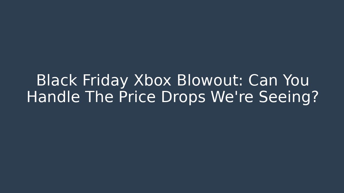 Black Friday Xbox Blowout: Can You Handle The Price Drops We’re Seeing?