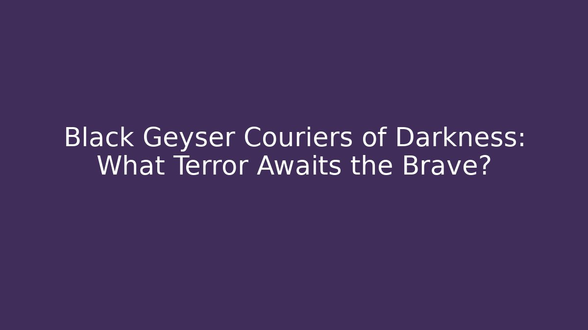 Black Geyser Couriers of Darkness: What Terror Awaits the Brave? - Critter Realm