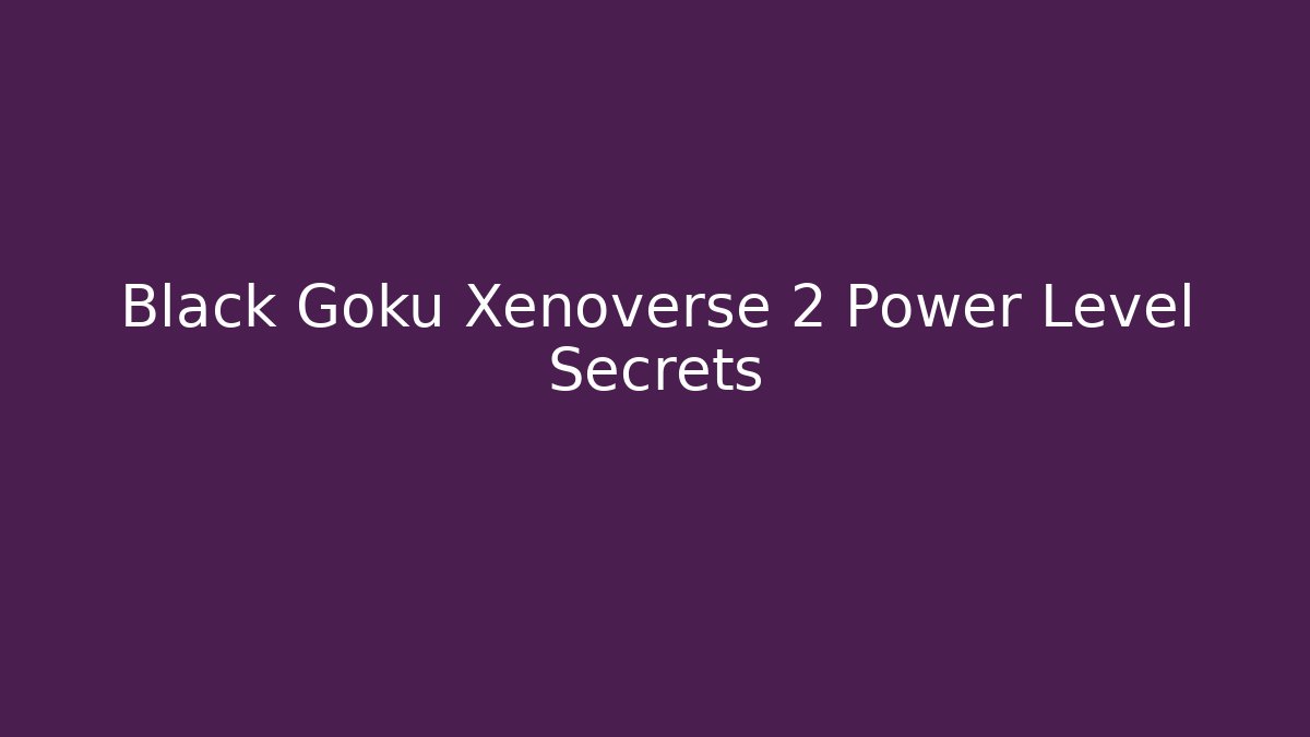 Black Goku Xenoverse 2 Power Level Secrets