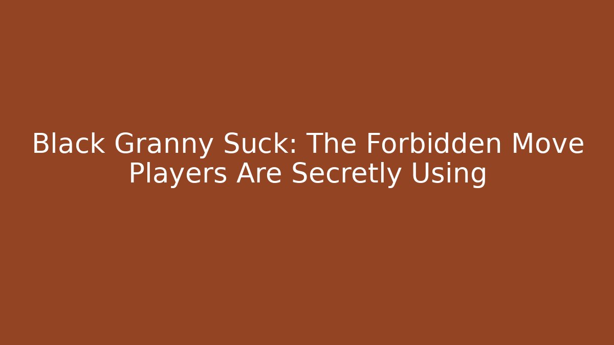 Black Granny Suck: The Forbidden Move Players Are Secretly Using