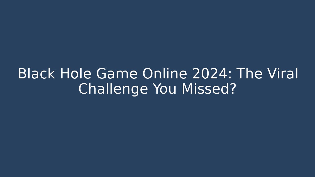 Black Hole Game Online 2024: The Viral Challenge You Missed?