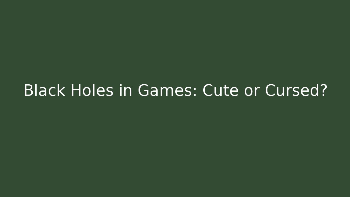 Black Holes in Games: Cute or Cursed?