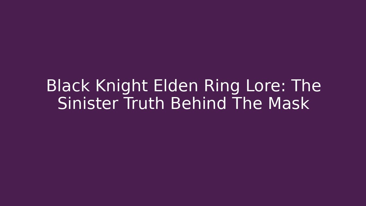 Black Knight Elden Ring Lore: The Sinister Truth Behind The Mask