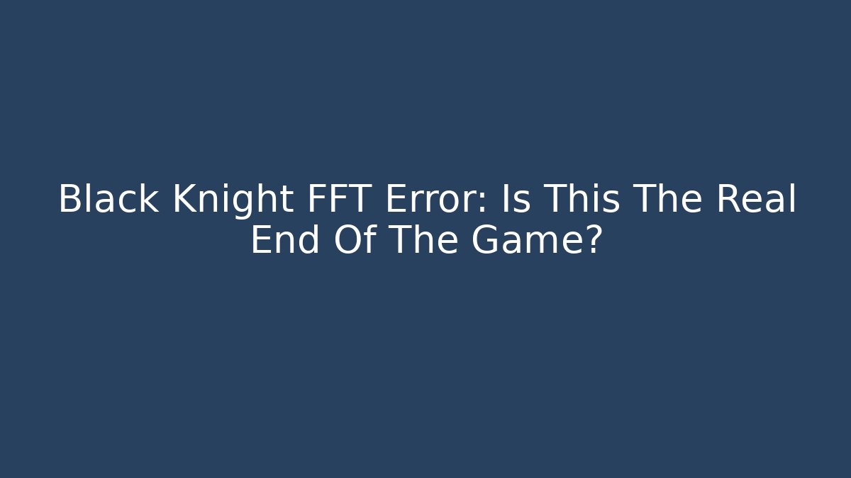 Black Knight FFT Error: Is This The Real End Of The Game?