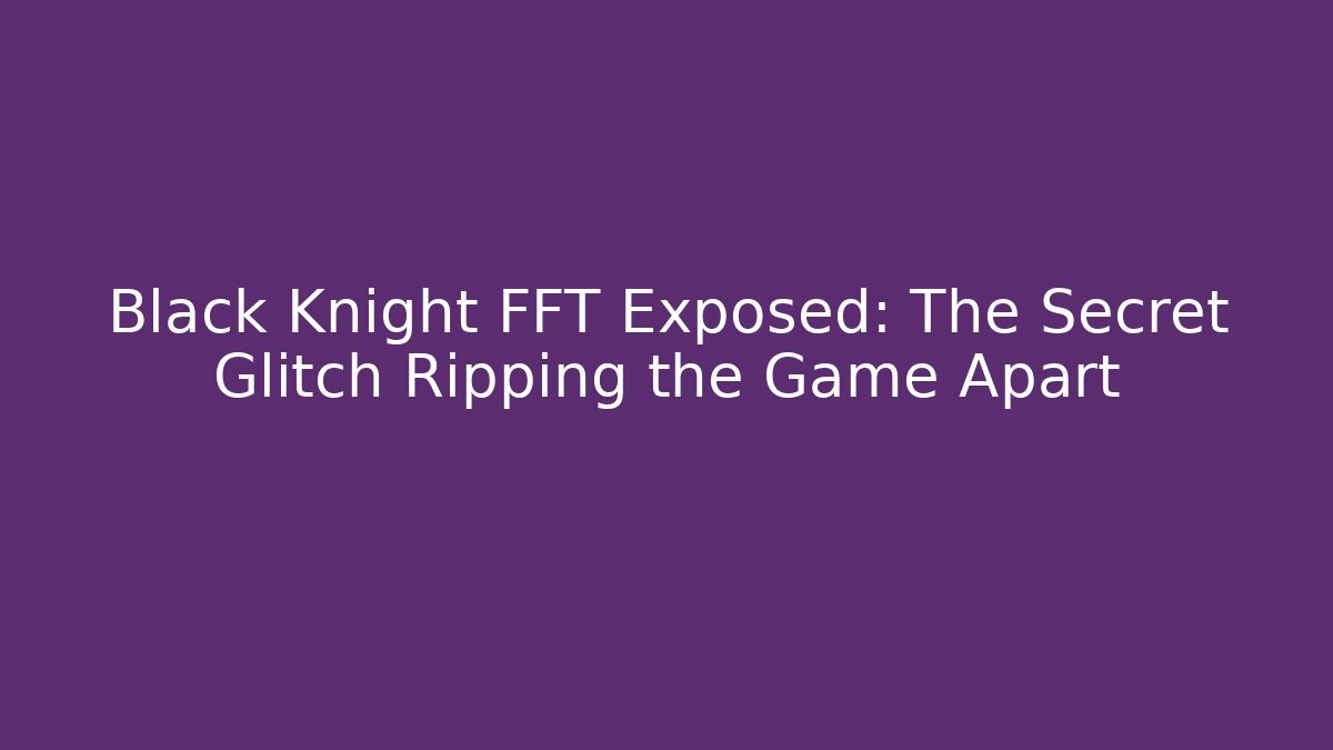 Black Knight FFT Exposed: The Secret Glitch Ripping the Game Apart