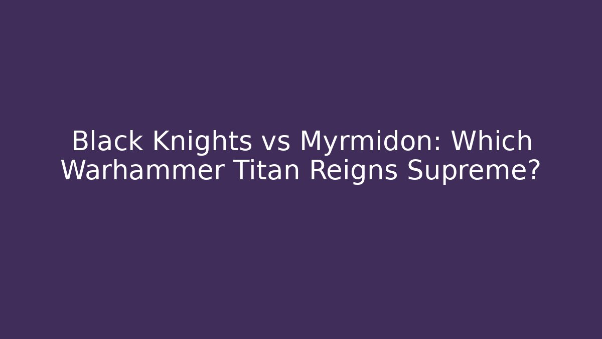 Black Knights vs Myrmidon: Which Warhammer Titan Reigns Supreme?