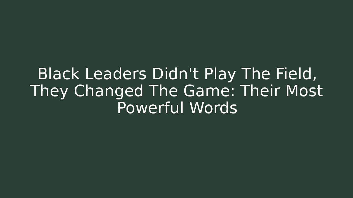 Black Leaders Didn't Play The Field, They Changed The Game: Their Most Powerful Words