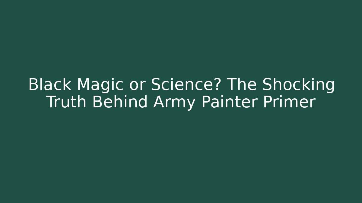 Black Magic or Science? The Shocking Truth Behind Army Painter Primer