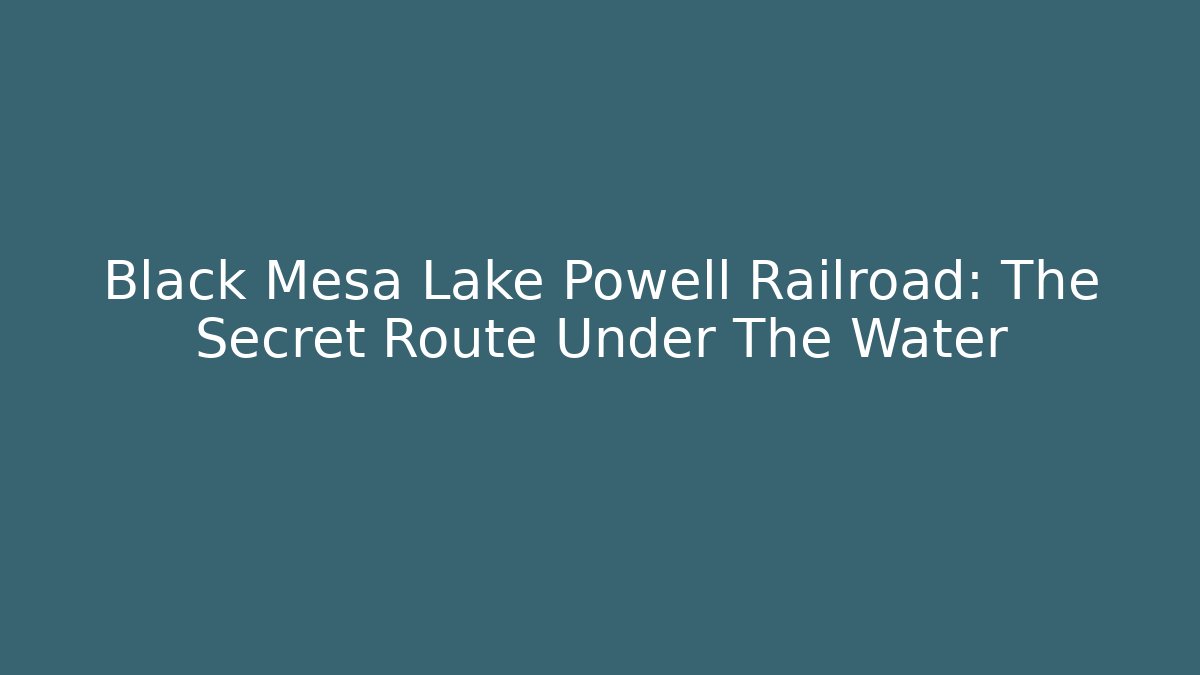 Black Mesa Lake Powell Railroad: The Secret Route Under The Water